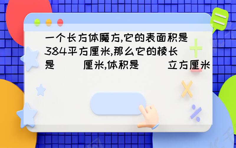 一个长方体魔方,它的表面积是384平方厘米,那么它的棱长是( )厘米,体积是( ）立方厘米．