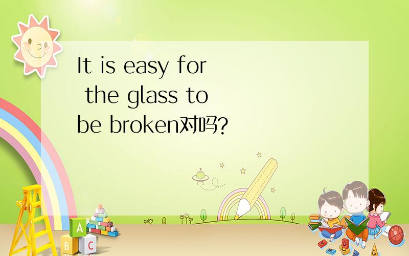 It is easy for the glass to be broken对吗?