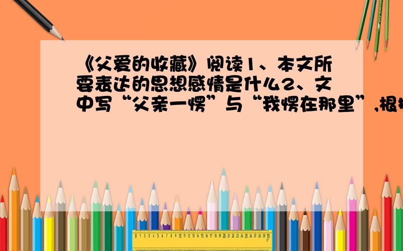 《父爱的收藏》阅读1、本文所要表达的思想感情是什么2、文中写“父亲一愣”与“我愣在那里”,根据语境体