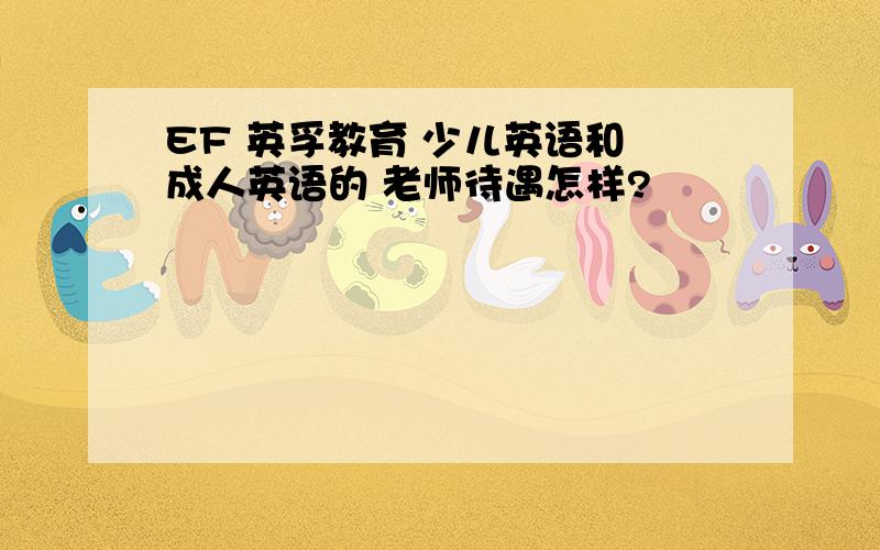 EF 英孚教育 少儿英语和 成人英语的 老师待遇怎样?