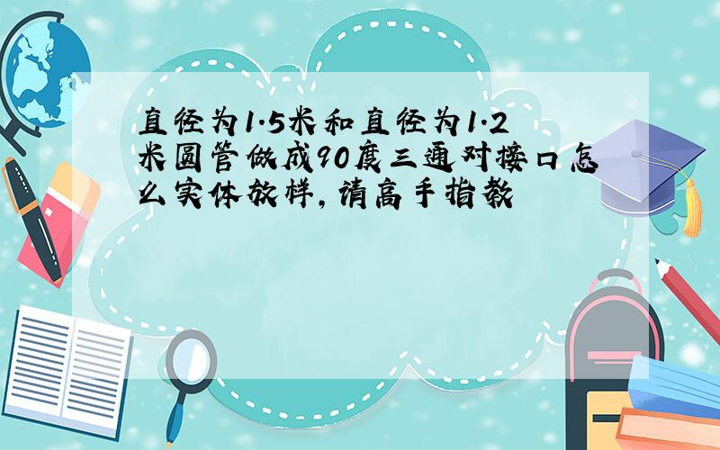 直径为1.5米和直径为1.2米圆管做成90度三通对接口怎么实体放样,请高手指教