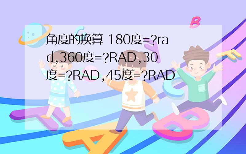 角度的换算 180度=?rad,360度=?RAD,30度=?RAD,45度=?RAD