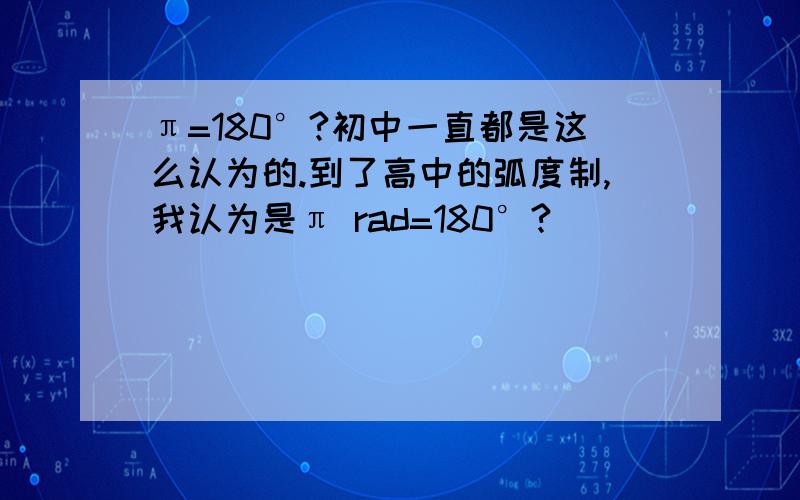 π=180°?初中一直都是这么认为的.到了高中的弧度制,我认为是π rad=180°?