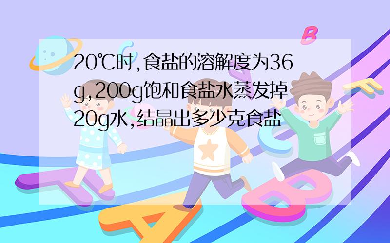 20℃时,食盐的溶解度为36g,200g饱和食盐水蒸发掉20g水,结晶出多少克食盐