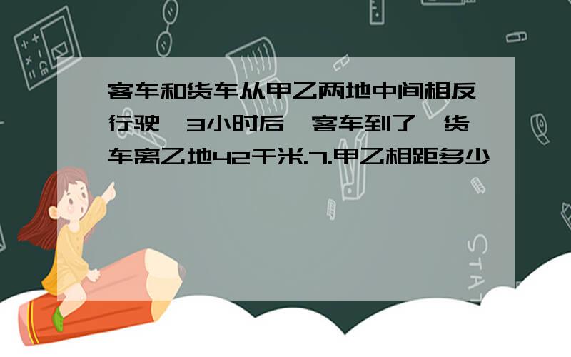 客车和货车从甲乙两地中间相反行驶,3小时后,客车到了,货车离乙地42千米.7.甲乙相距多少