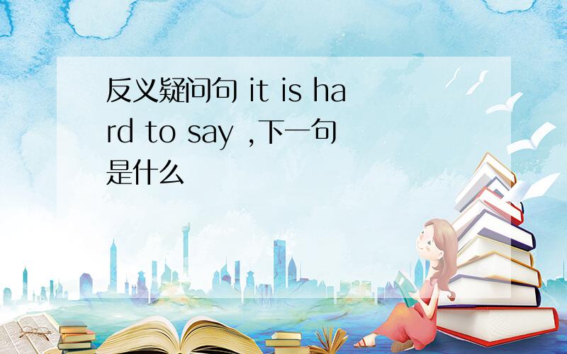 反义疑问句 it is hard to say ,下一句是什么