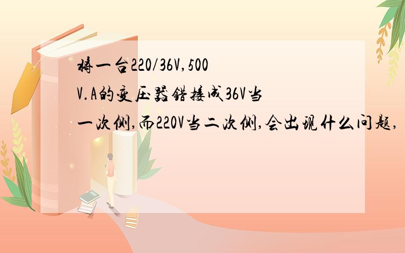 将一台220/36V,500V.A的变压器错接成36V当一次侧,而220V当二次侧,会出现什么问题,