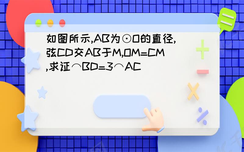 如图所示,AB为⊙O的直径,弦CD交AB于M,OM=CM,求证⌒BD=3⌒AC