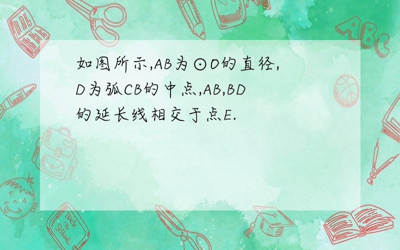 如图所示,AB为⊙O的直径,D为弧CB的中点,AB,BD的延长线相交于点E.