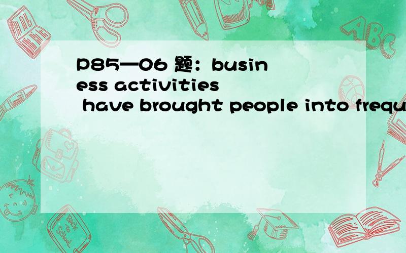 P85—06 题：business activities have brought people into freque