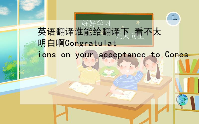 英语翻译谁能给翻译下 看不太明白啊Congratulations on your acceptance to Cones