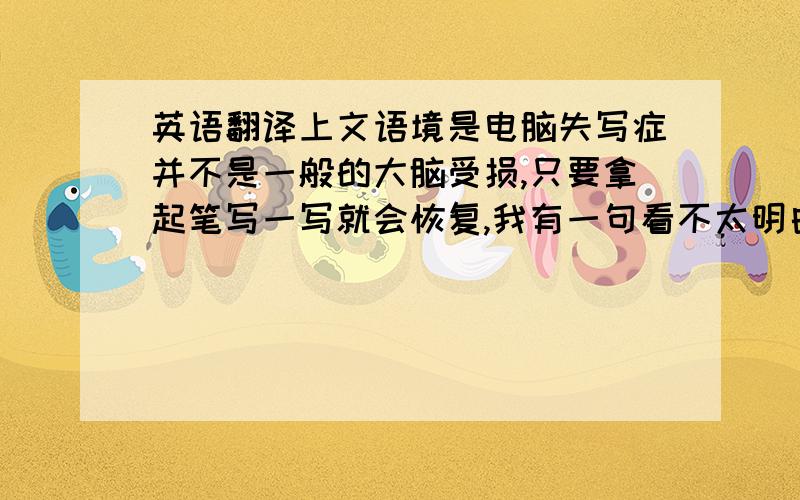 英语翻译上文语境是电脑失写症并不是一般的大脑受损,只要拿起笔写一写就会恢复,我有一句看不太明白it has nothin