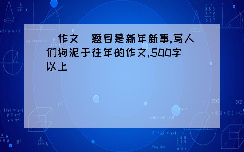 （作文）题目是新年新事,写人们拘泥于往年的作文,500字以上