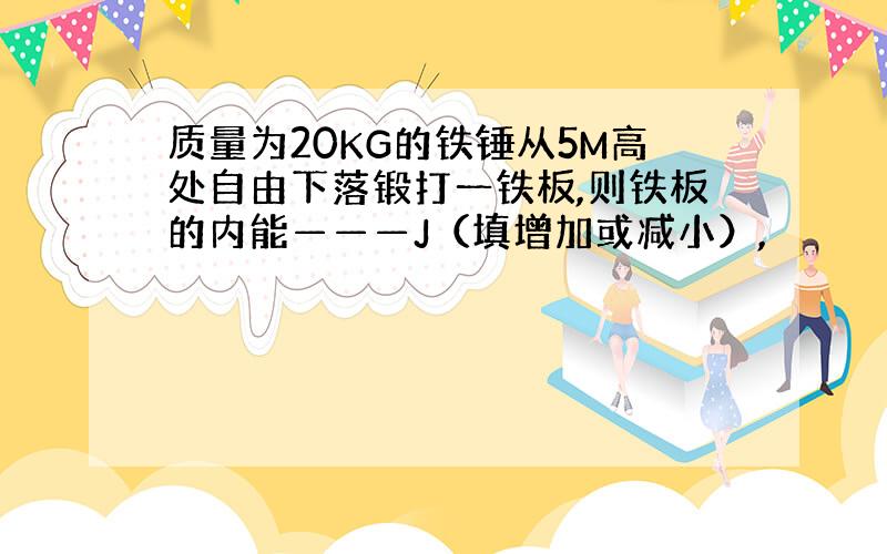 质量为20KG的铁锤从5M高处自由下落锻打一铁板,则铁板的内能———J（填增加或减小）,