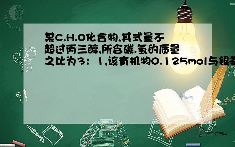 某C.H.O化合物,其式量不超过丙三醇,所含碳.氢的质量之比为3：1,该有机物0.125mol与银氨溶液充分反应,可析出