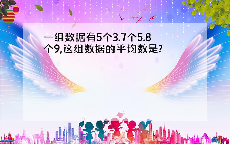 一组数据有5个3.7个5.8个9,这组数据的平均数是?