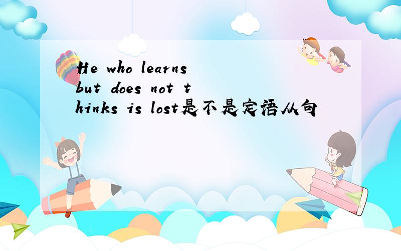 He who learns but does not thinks is lost是不是定语从句