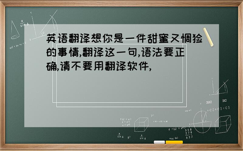 英语翻译想你是一件甜蜜又惆怅的事情,翻译这一句,语法要正确,请不要用翻译软件,