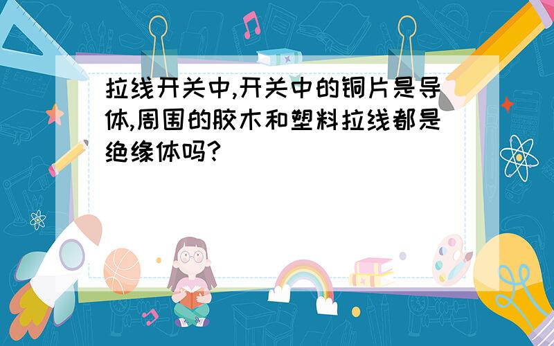 拉线开关中,开关中的铜片是导体,周围的胶木和塑料拉线都是绝缘体吗?