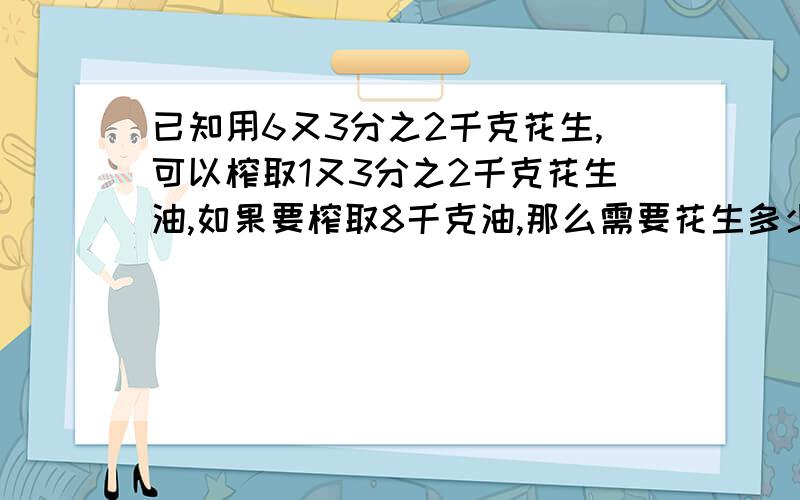 已知用6又3分之2千克花生,可以榨取1又3分之2千克花生油,如果要榨取8千克油,那么需要花生多少千克?