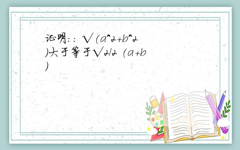 证明：: √(a^2+b^2)大于等于√2/2 (a+b)