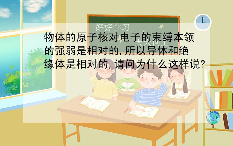 物体的原子核对电子的束缚本领的强弱是相对的,所以导体和绝缘体是相对的,请问为什么这样说?