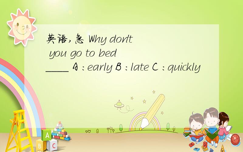 英语,急 Why don't you go to bed____ A :early B :late C :quickly