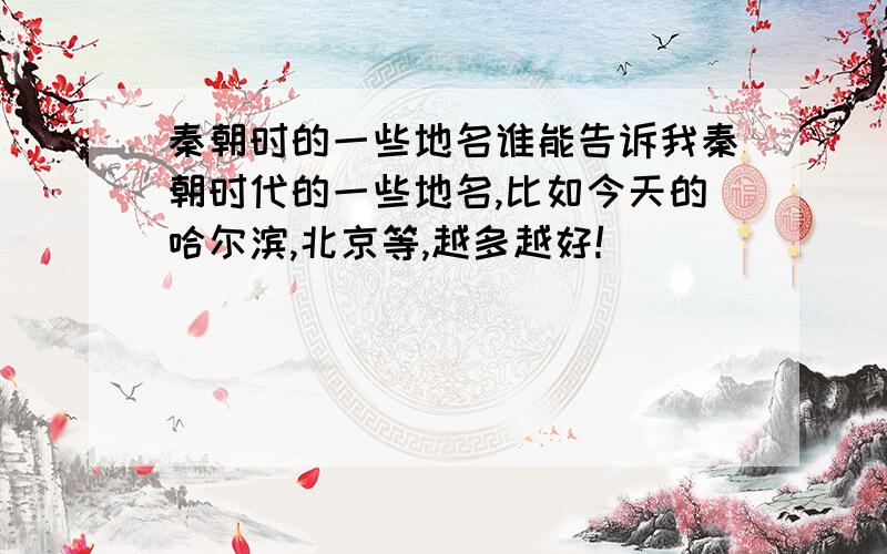 秦朝时的一些地名谁能告诉我秦朝时代的一些地名,比如今天的哈尔滨,北京等,越多越好!