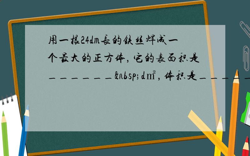 用一根24dm长的铁丝焊成一个最大的正方体，它的表面积是______ d㎡，体积是______立方分米．