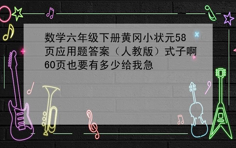 数学六年级下册黄冈小状元58页应用题答案（人教版）式子啊60页也要有多少给我急