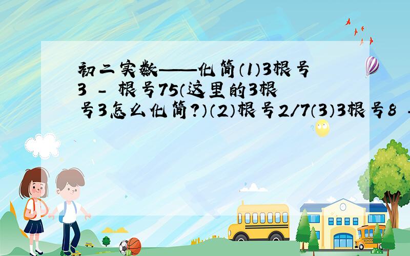 初二实数——化简（1）3根号3 - 根号75（这里的3根号3怎么化简?）（2）根号2/7（3）3根号8 - 5根号32（