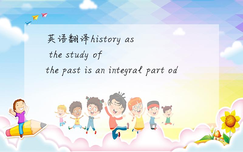 英语翻译history as the study of the past is an integral part od