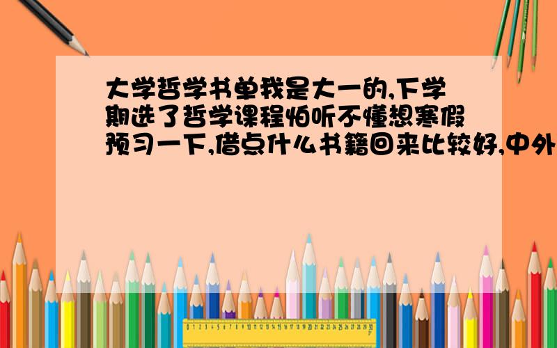 大学哲学书单我是大一的,下学期选了哲学课程怕听不懂想寒假预习一下,借点什么书籍回来比较好,中外都推荐下好吗,