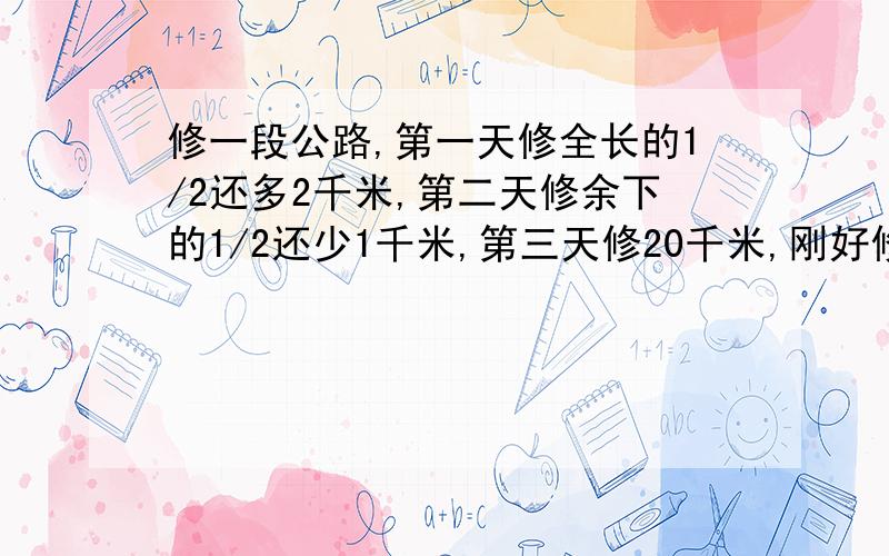 修一段公路,第一天修全长的1/2还多2千米,第二天修余下的1/2还少1千米,第三天修20千米,刚好修完,全长多少