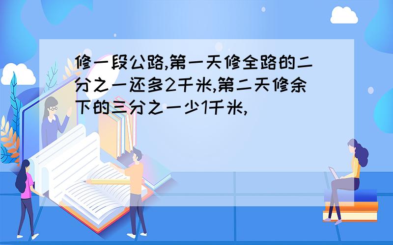 修一段公路,第一天修全路的二分之一还多2千米,第二天修余下的三分之一少1千米,