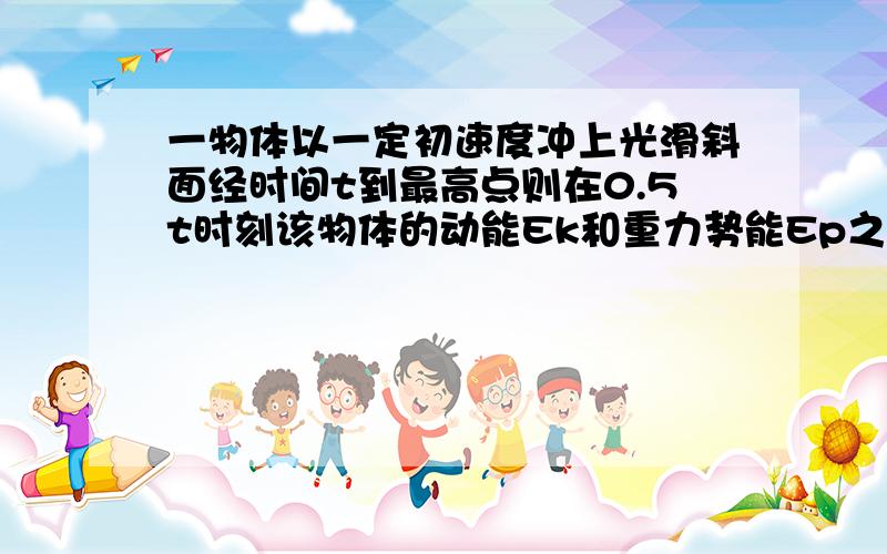 一物体以一定初速度冲上光滑斜面经时间t到最高点则在0.5t时刻该物体的动能Ek和重力势能Ep之比为