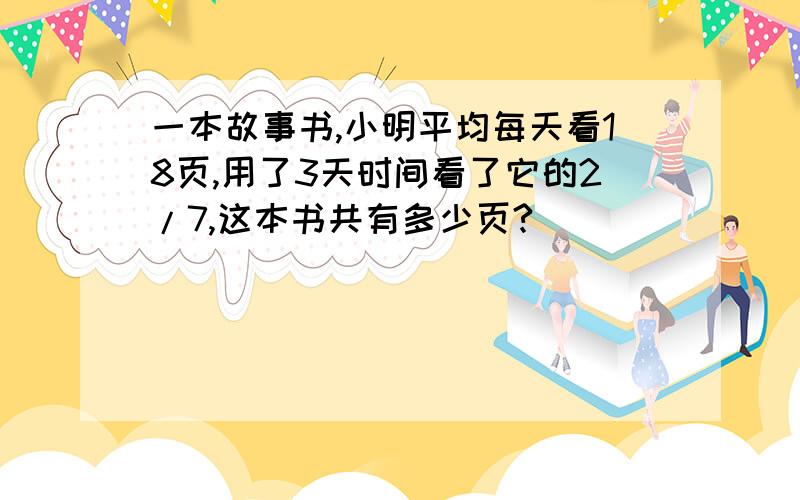 一本故事书,小明平均每天看18页,用了3天时间看了它的2/7,这本书共有多少页?