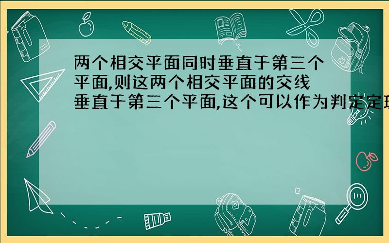 两个相交平面同时垂直于第三个平面,则这两个相交平面的交线垂直于第三个平面,这个可以作为判定定理吗?