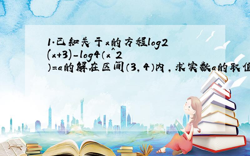 1.已知关于x的方程log2(x+3)-log4（x＾2）=a的解在区间（3,4）内,求实数a的取值范围.