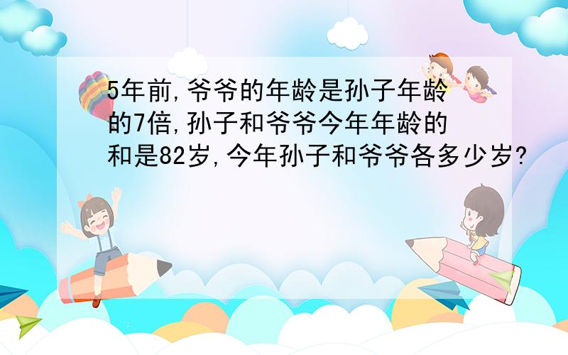 5年前,爷爷的年龄是孙子年龄的7倍,孙子和爷爷今年年龄的和是82岁,今年孙子和爷爷各多少岁?