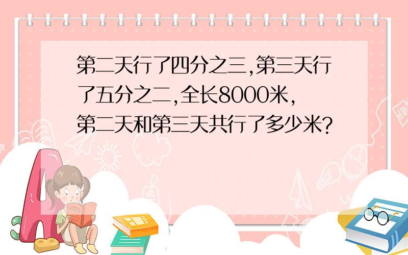 第二天行了四分之三,第三天行了五分之二,全长8000米,第二天和第三天共行了多少米?