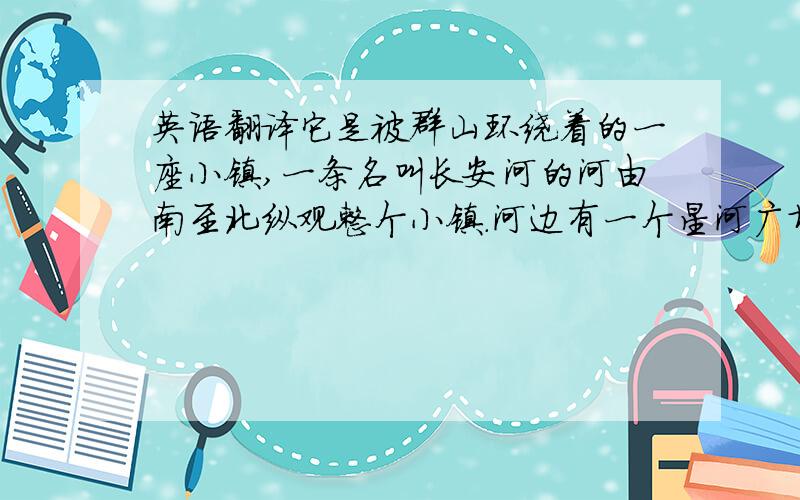 英语翻译它是被群山环绕着的一座小镇,一条名叫长安河的河由南至北纵观整个小镇.河边有一个星河广场,每到春,夏天的傍晚,总有