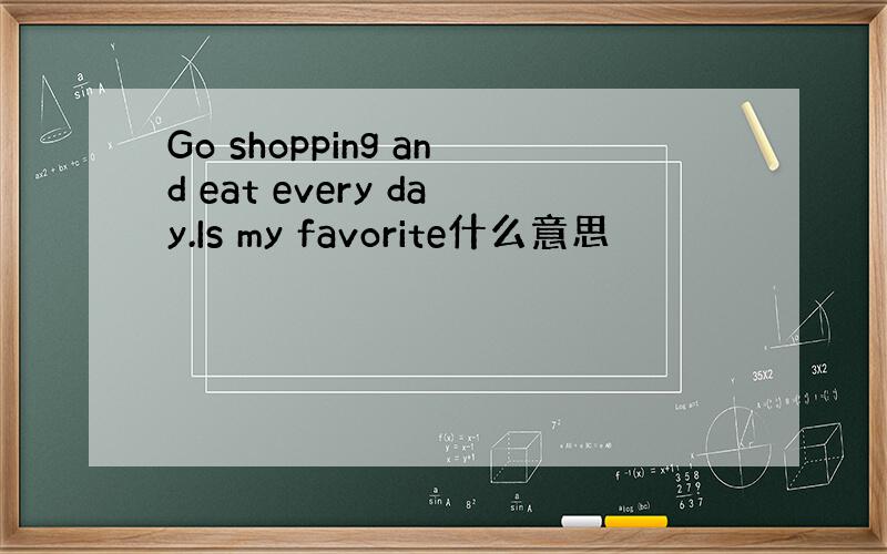 Go shopping and eat every day.Is my favorite什么意思