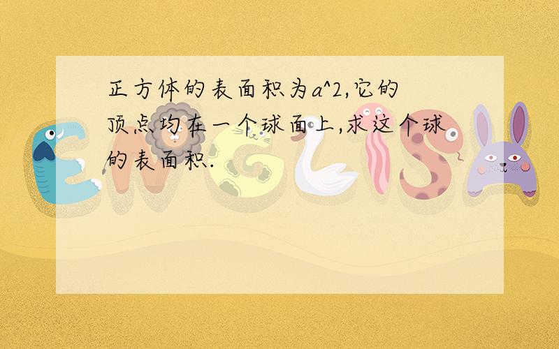 正方体的表面积为a^2,它的顶点均在一个球面上,求这个球的表面积.