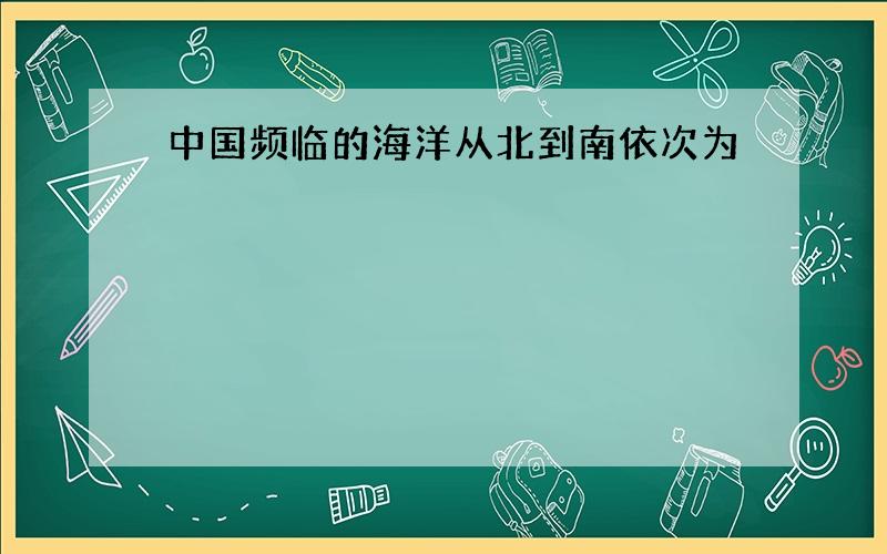 中国频临的海洋从北到南依次为