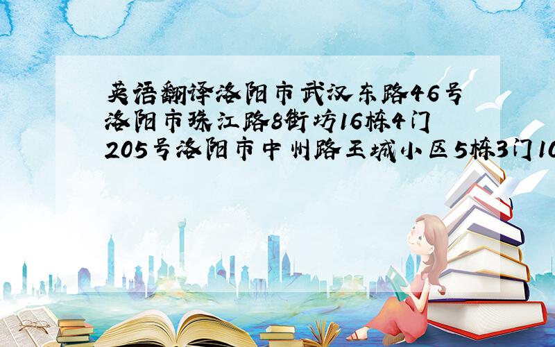 英语翻译洛阳市武汉东路46号洛阳市珠江路8街坊16栋4门205号洛阳市中州路王城小区5栋3门102