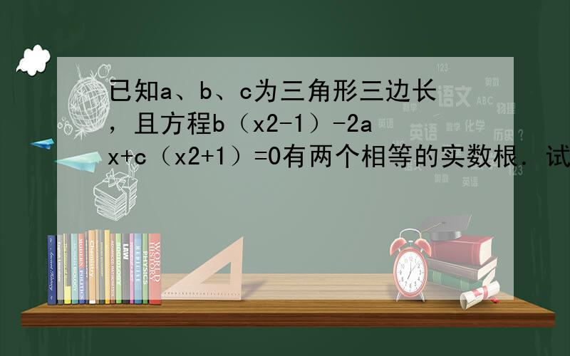 已知a、b、c为三角形三边长，且方程b（x2-1）-2ax+c（x2+1）=0有两个相等的实数根．试判断此三角形形状，说