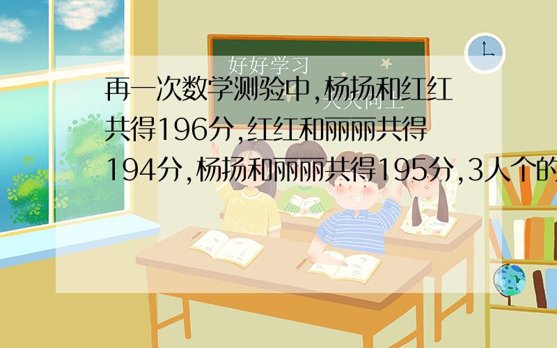 再一次数学测验中,杨扬和红红共得196分,红红和丽丽共得194分,杨扬和丽丽共得195分,3人个的多少分 ?