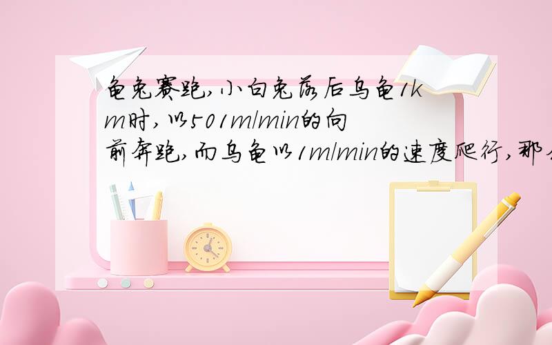 龟兔赛跑,小白兔落后乌龟1km时,以501m/min的向前奔跑,而乌龟以1m/min的速度爬行,那么