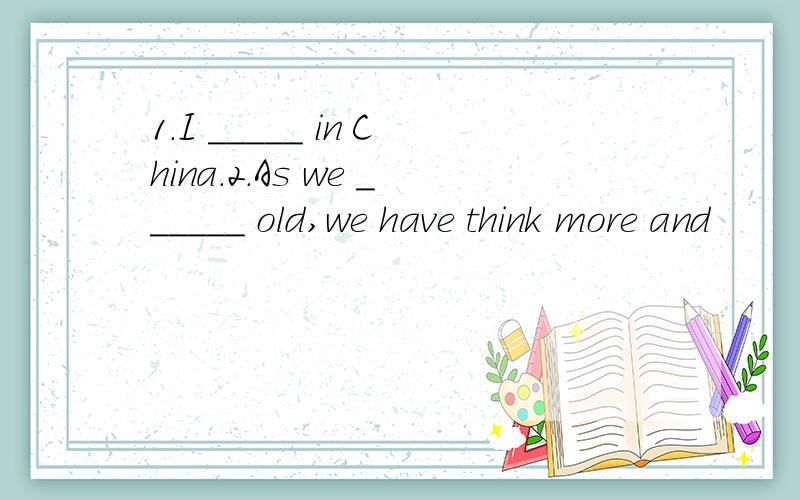 1.I _____ in China.2.As we ______ old,we have think more and